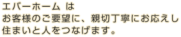 エバーホーム はお客様のご要望に、親切にお応えし、住まいと人をつなげます。